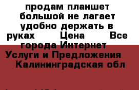 продам планшет большой не лагает удобно держать в руках!!!! › Цена ­ 2 - Все города Интернет » Услуги и Предложения   . Калининградская обл.